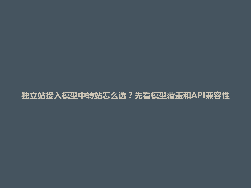 独立站接入模型中转站怎么选?先看模型覆盖和API兼容性 一