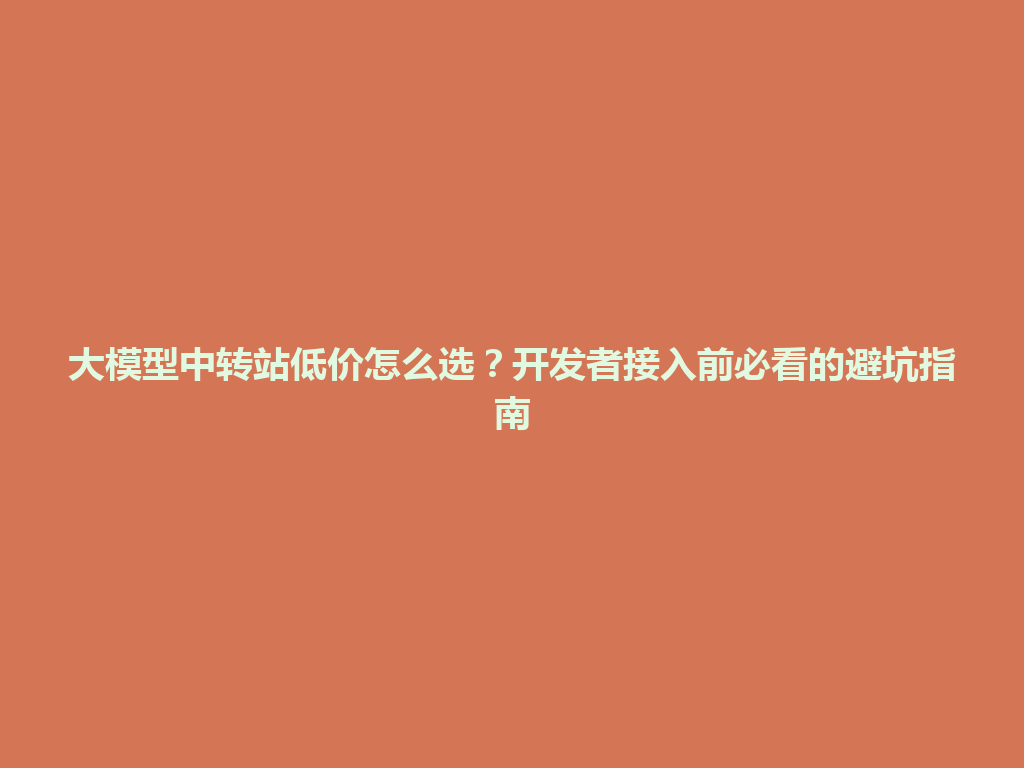 大模型中转站低价怎么选?开发者接入前必看的避坑指南 一