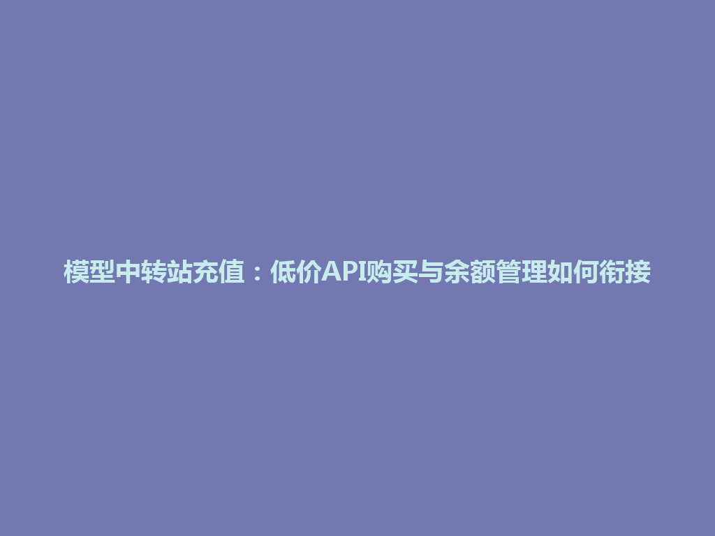 模型中转站充值：低价API购买与余额管理如何衔接 一