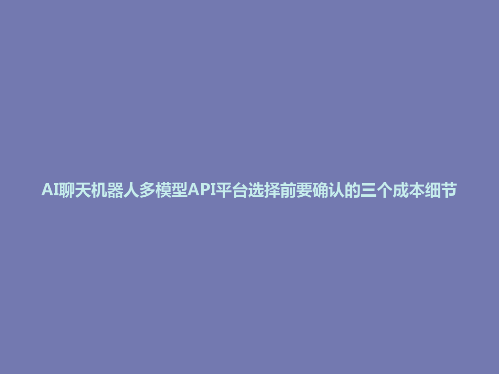 AI聊天机器人多模型API平台选择前要确认的三个成本细节 一