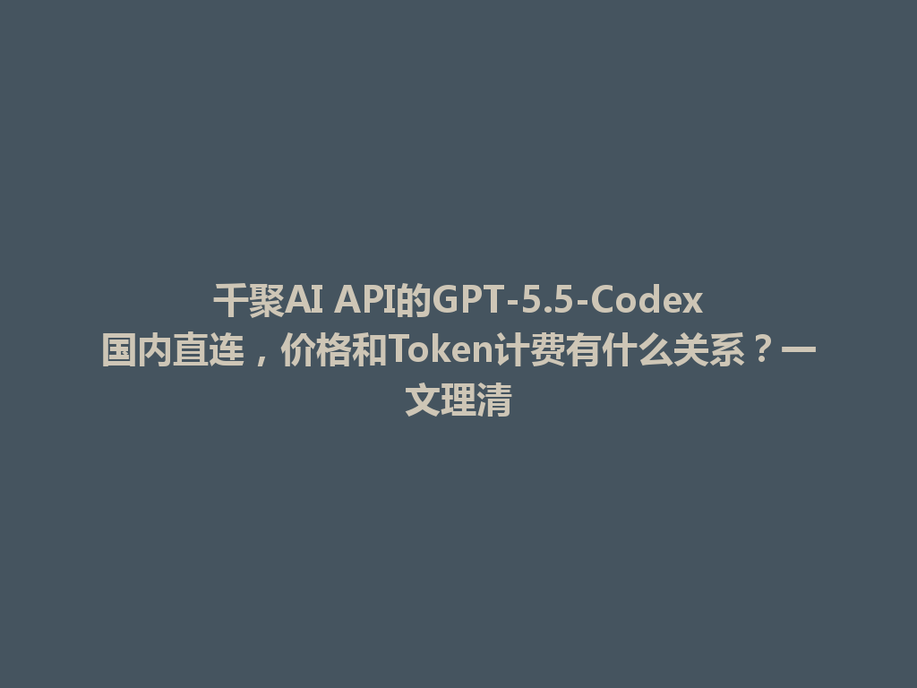 千聚AI API的GPT-5.5-Codex国内直连,价格和Token计费有什么关系?一文理清 一