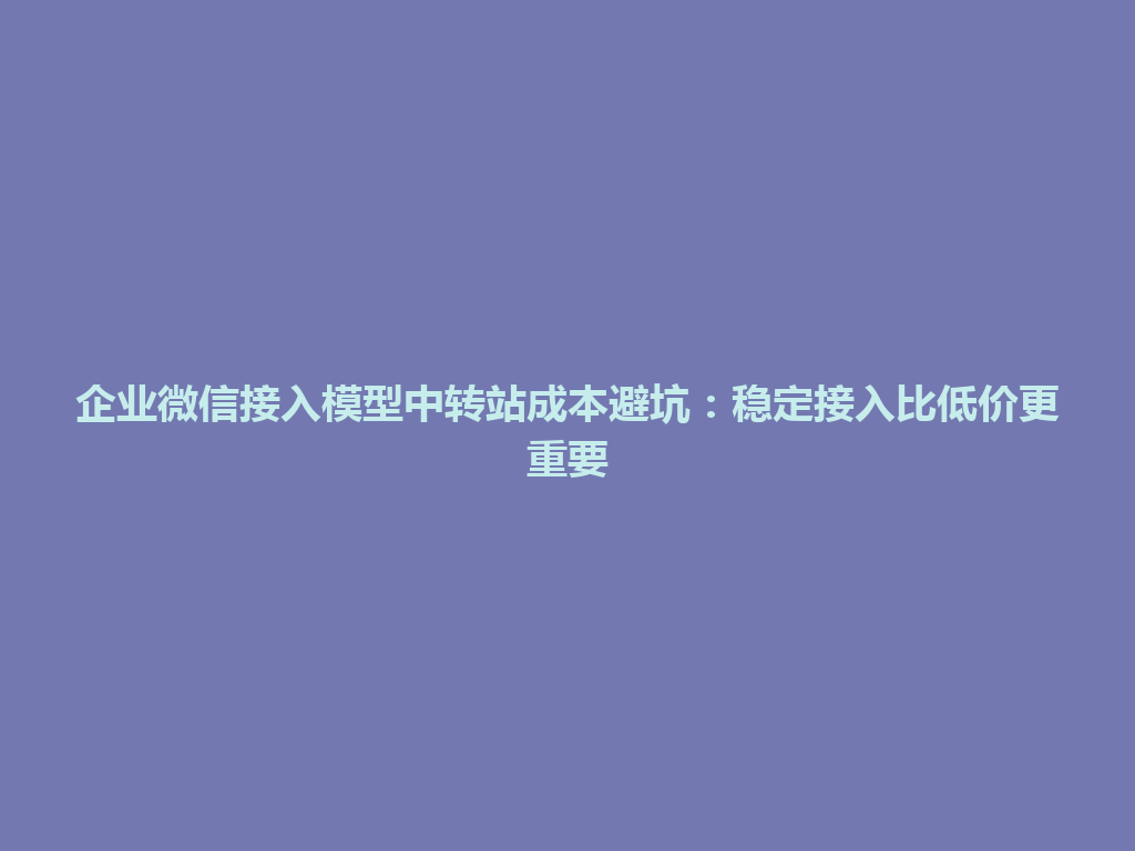 企业微信接入模型中转站成本避坑:稳定接入比低价更重要 一