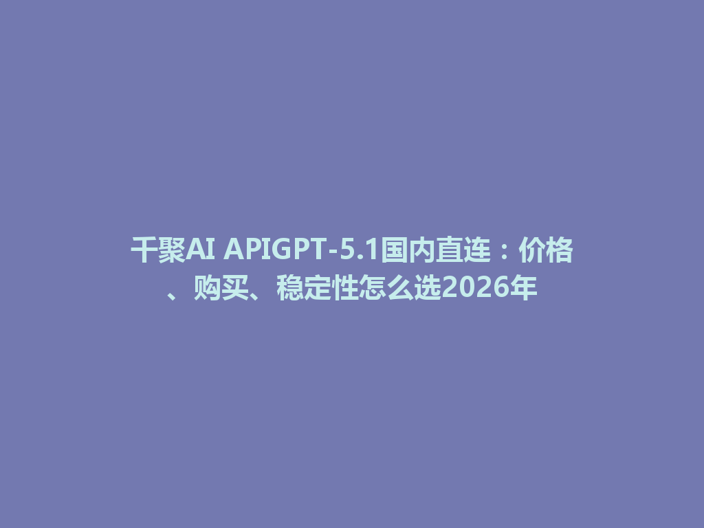 千聚AI APIGPT-5.1国内直连：价格、购买、稳定性怎么选2026年 一
