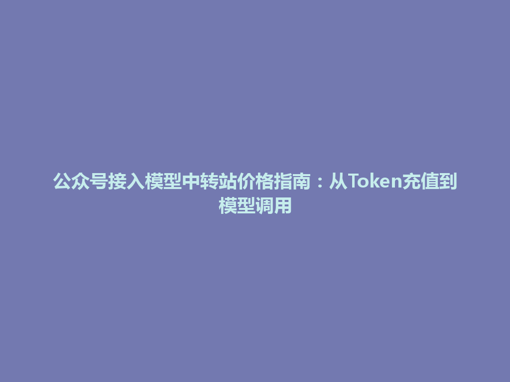公众号接入模型中转站价格指南:从Token充值到模型调用 一
