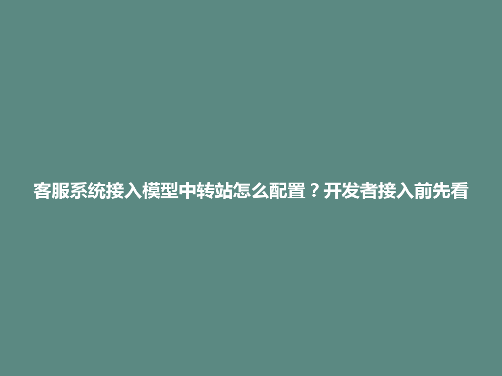 客服系统接入模型中转站怎么配置？开发者接入前先看 一