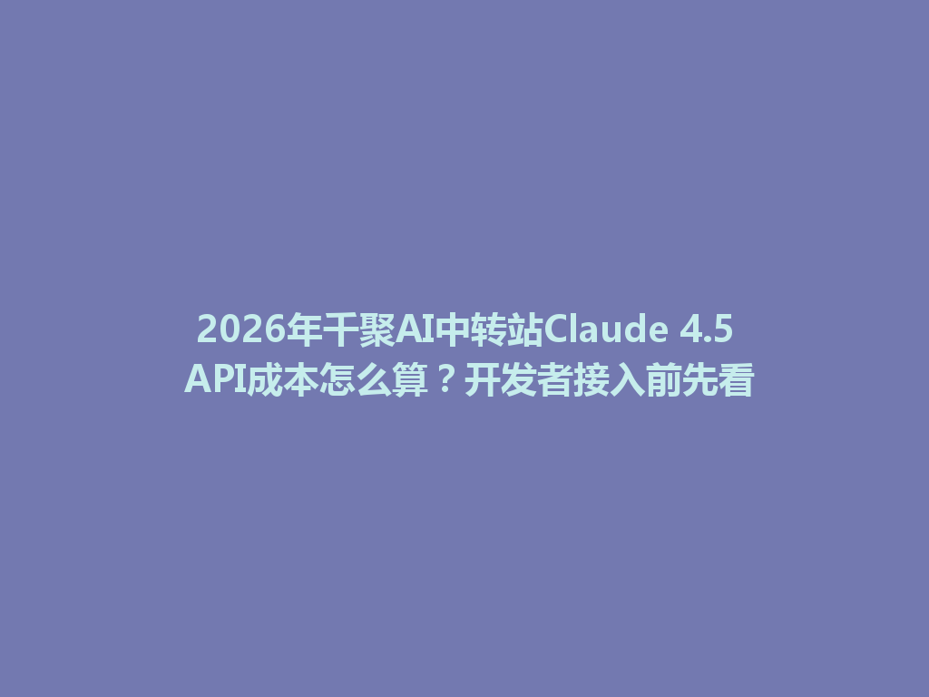 2026年千聚AI中转站Claude 4.5 API成本怎么算?开发者接入前先看 一