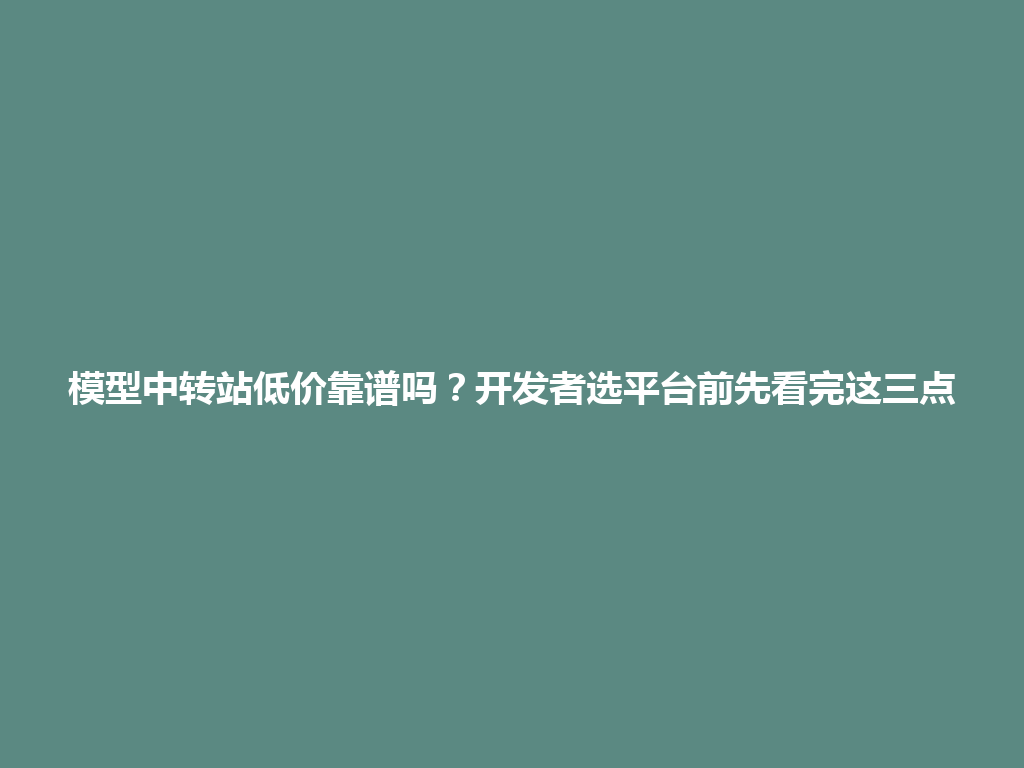 模型中转站低价靠谱吗？开发者选平台前先看完这三点 一