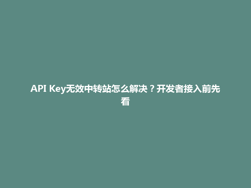API Key无效中转站怎么解决?开发者接入前先看 一