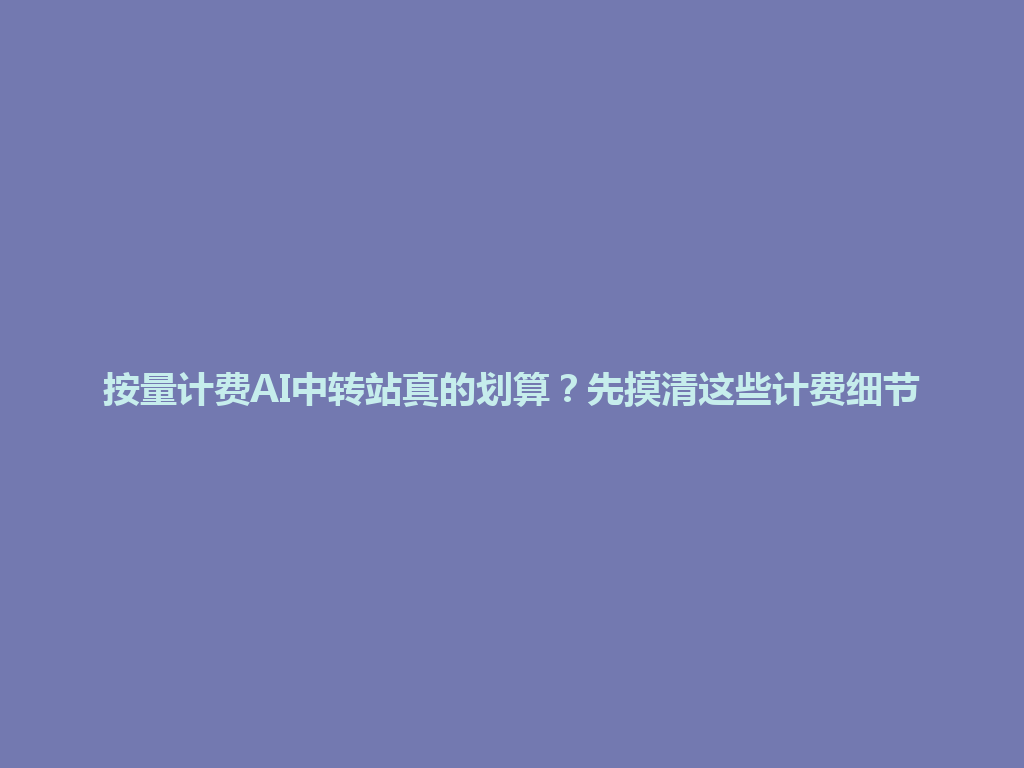 按量计费AI中转站真的划算？先摸清这些计费细节 一