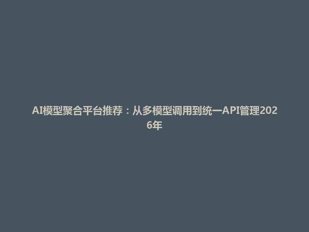 AI模型聚合平台推荐:从多模型调用到统一API管理2026年 一