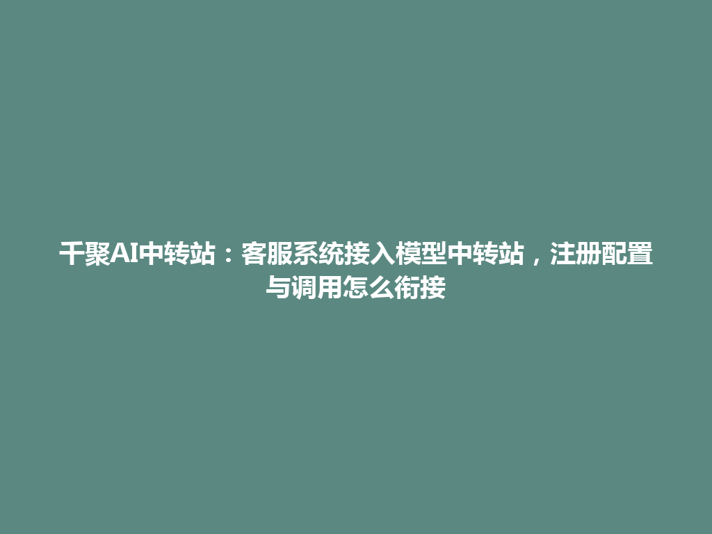 千聚AI中转站:客服系统接入模型中转站,注册配置与调用怎么衔接 一
