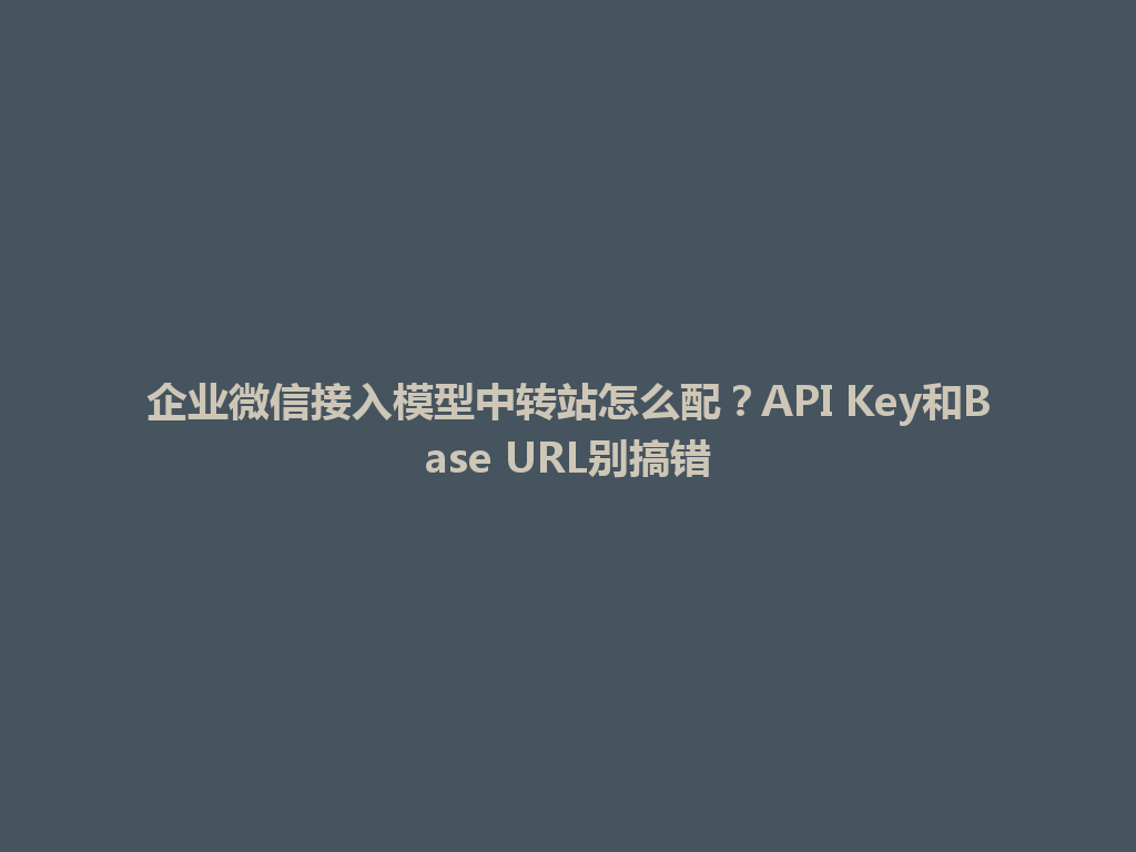 企业微信接入模型中转站怎么配?API Key和Base URL别搞错 一