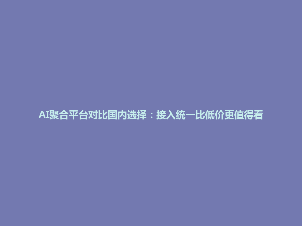 AI聚合平台对比国内选择:接入统一比低价更值得看 一