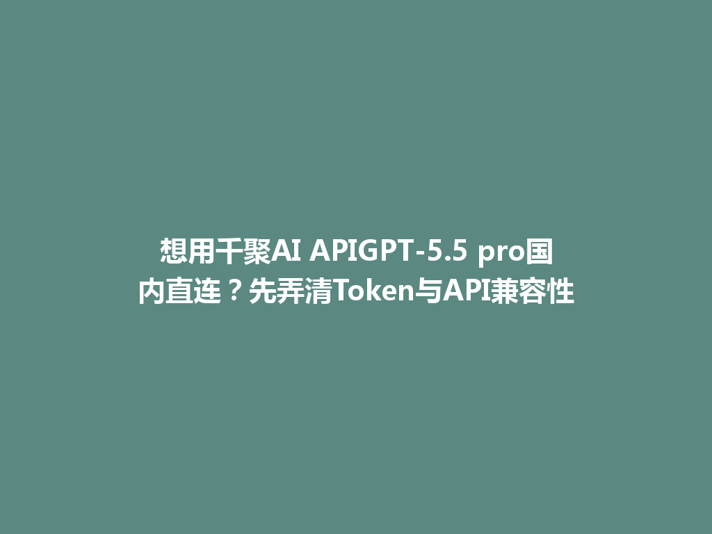 想用千聚AI APIGPT-5.5 pro国内直连？先弄清Token与API兼容性 一