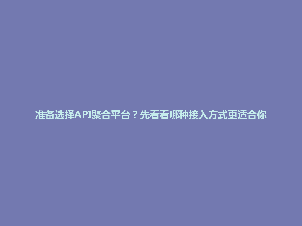 准备选择API聚合平台？先看看哪种接入方式更适合你 一