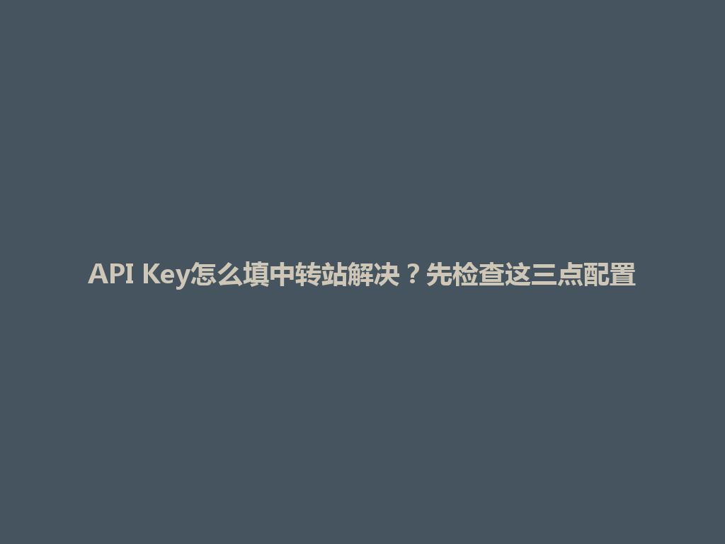API Key怎么填中转站解决?先检查这三点配置 一