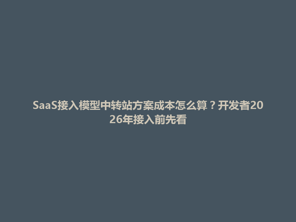 SaaS接入模型中转站方案成本怎么算?开发者2026年接入前先看 一