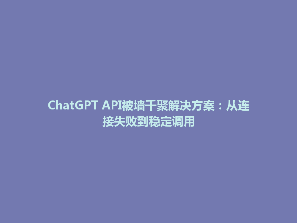 ChatGPT API被墙千聚解决方案:从连接失败到稳定调用 一