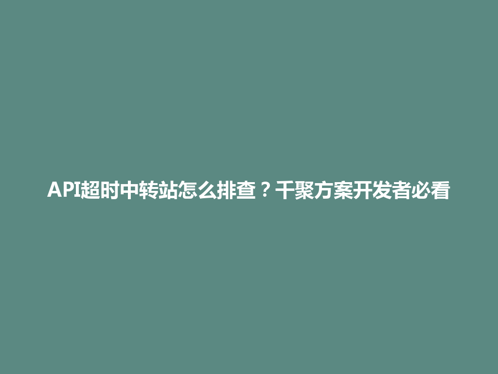 API超时中转站怎么排查?千聚方案开发者必看 一