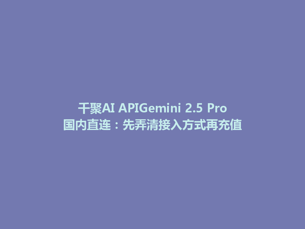 千聚AI APIGemini 2.5 Pro国内直连：先弄清接入方式再充值 一