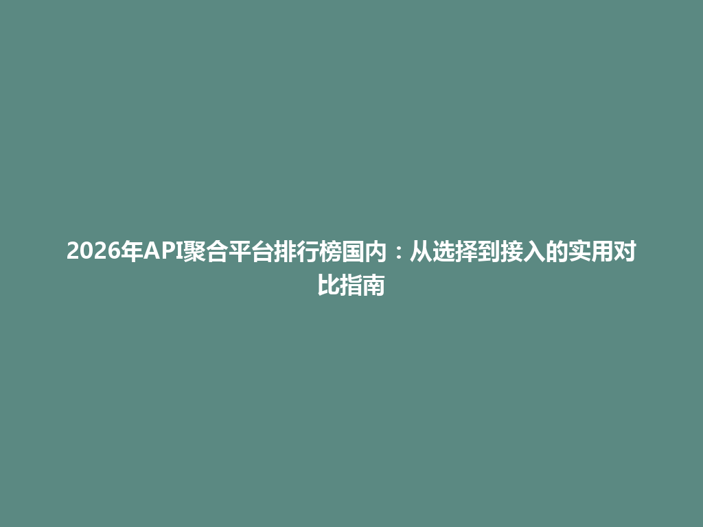 2026年API聚合平台排行榜国内：从选择到接入的实用对比指南 一