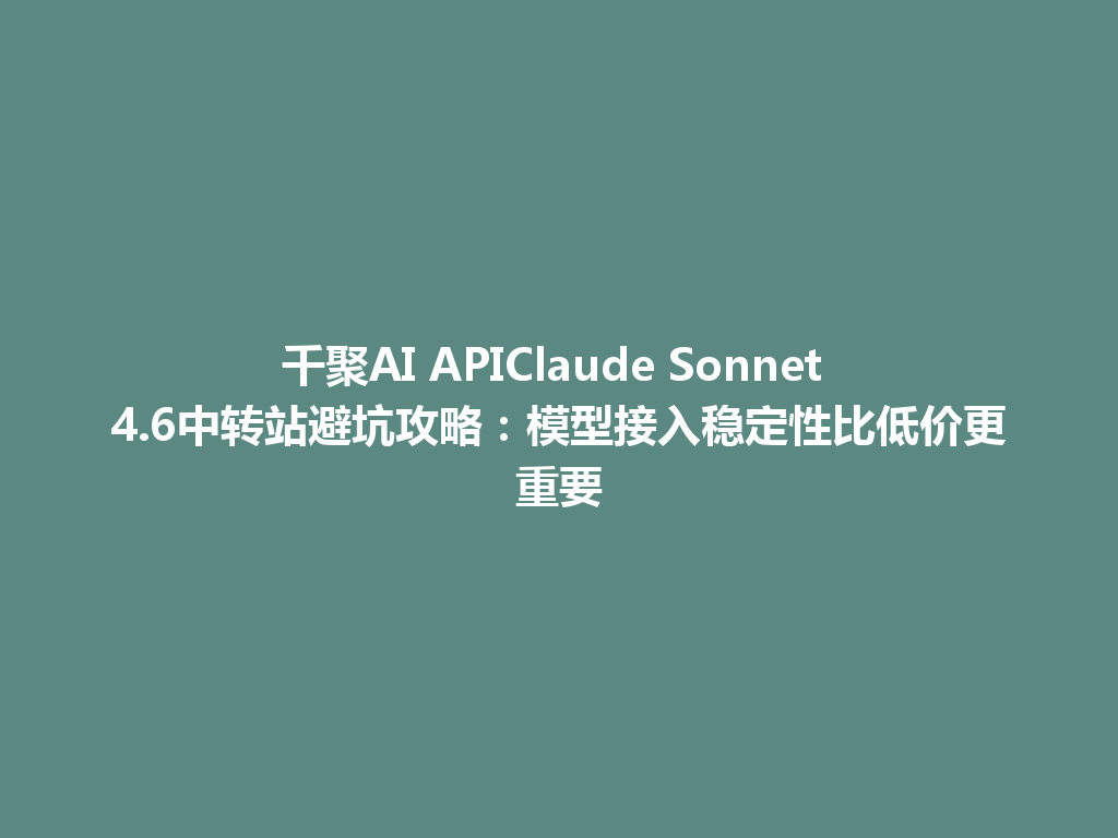 千聚AI APIClaude Sonnet 4.6中转站避坑攻略:模型接入稳定性比低价更重要 一
