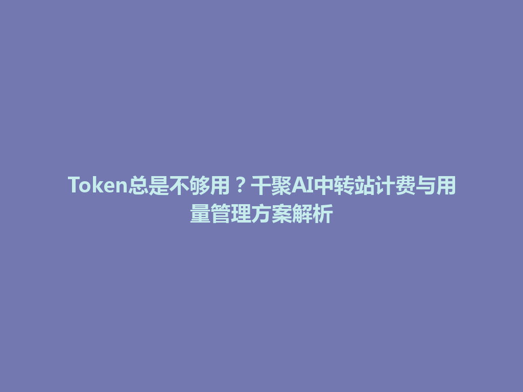Token总是不够用？千聚AI中转站计费与用量管理方案解析 一