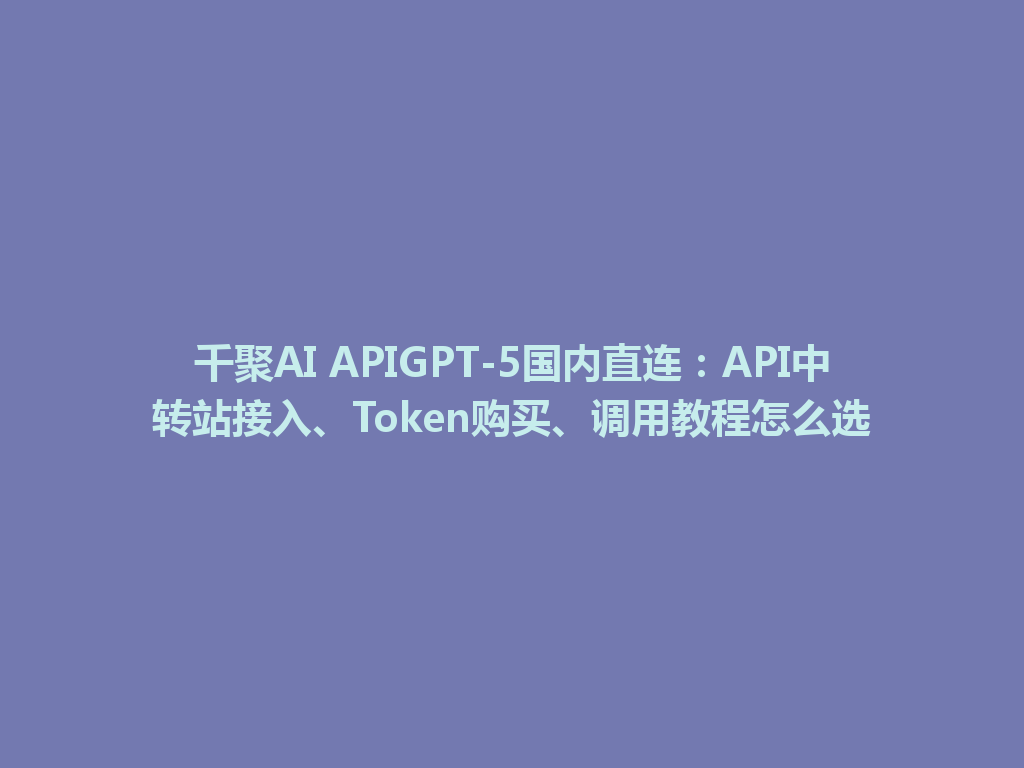 千聚AI APIGPT-5国内直连：API中转站接入、Token购买、调用教程怎么选 一