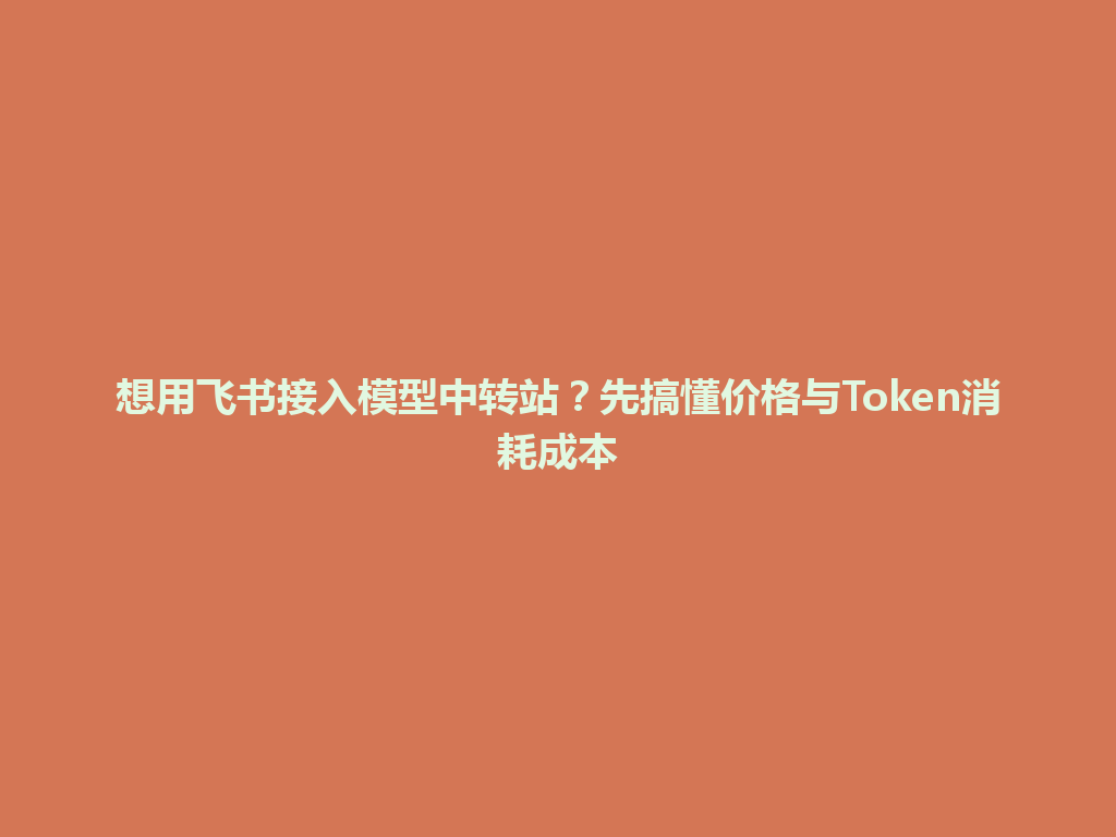 想用飞书接入模型中转站？先搞懂价格与Token消耗成本 一
