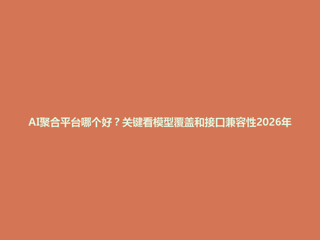AI聚合平台哪个好?关键看模型覆盖和接口兼容性2026年 一