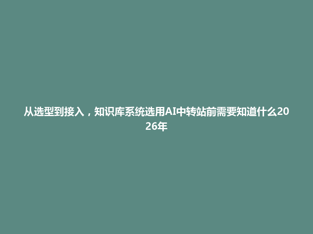 从选型到接入,知识库系统选用AI中转站前需要知道什么2026年 一