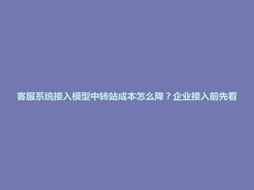 客服系统接入模型中转站成本怎么降？企业接入前先看 一