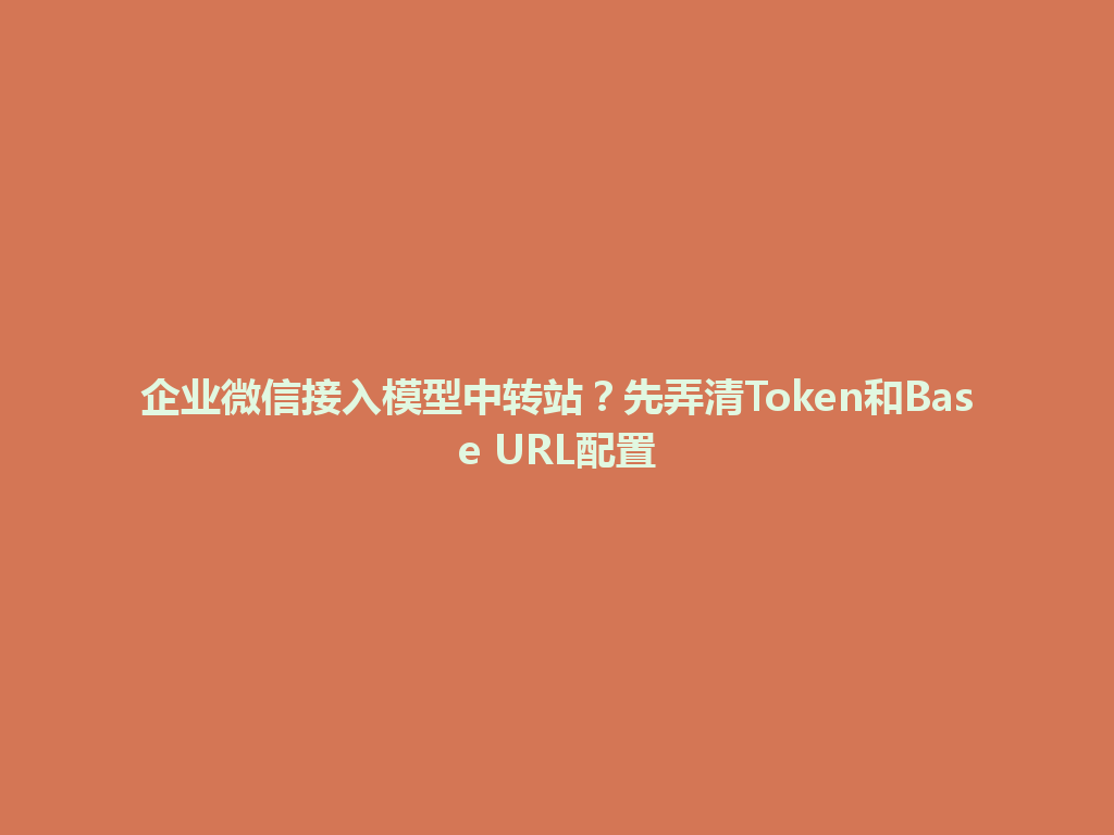 企业微信接入模型中转站?先弄清Token和Base URL配置 一