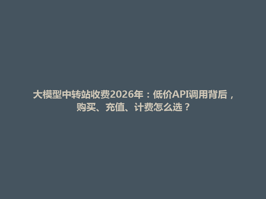 大模型中转站收费2026年:低价API调用背后,购买、充值、计费怎么选? 一