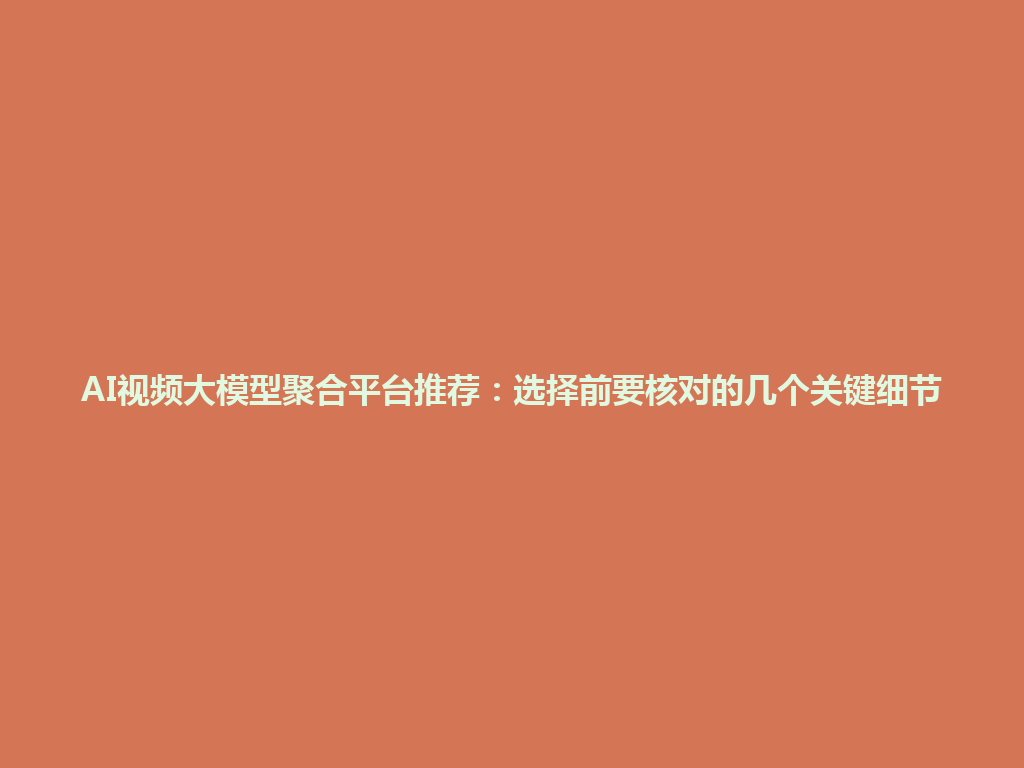 AI视频大模型聚合平台推荐：选择前要核对的几个关键细节 一