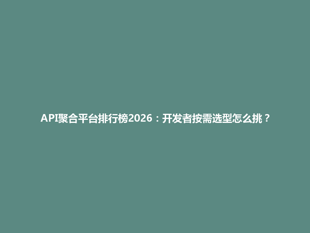 API聚合平台排行榜2026：开发者按需选型怎么挑？ 一