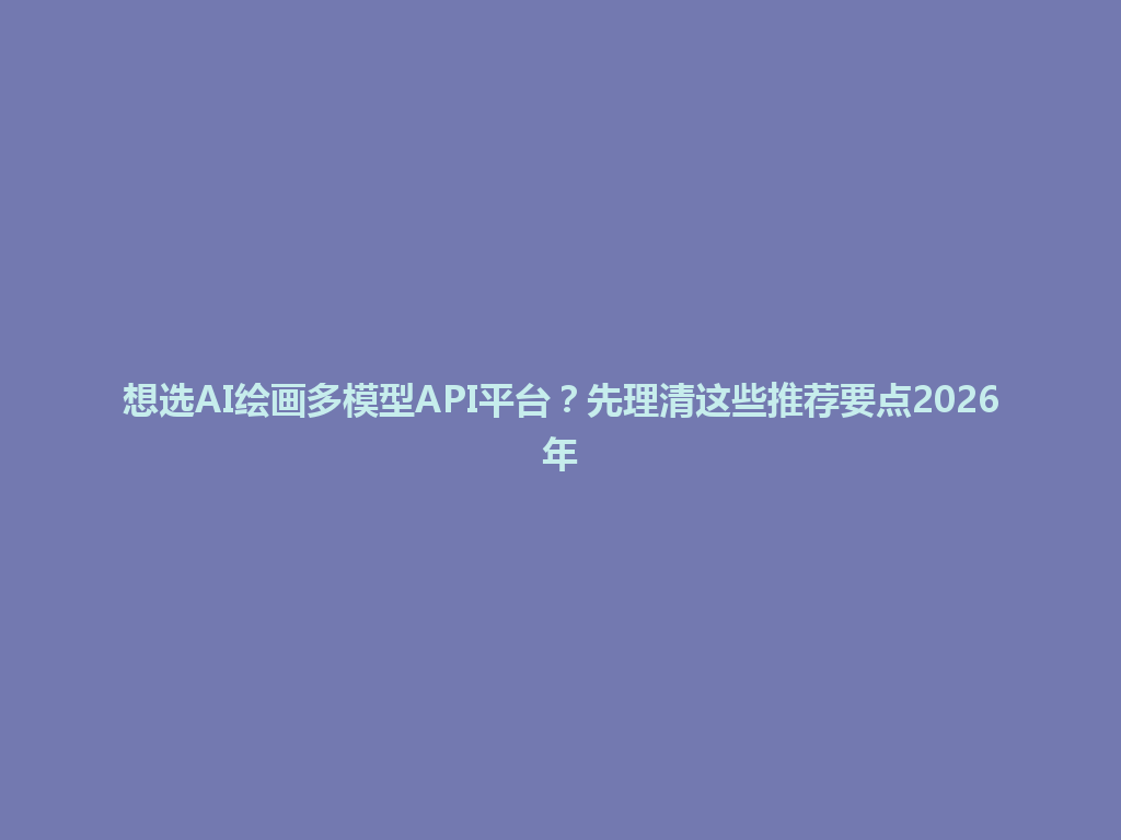 想选AI绘画多模型API平台?先理清这些推荐要点2026年 一