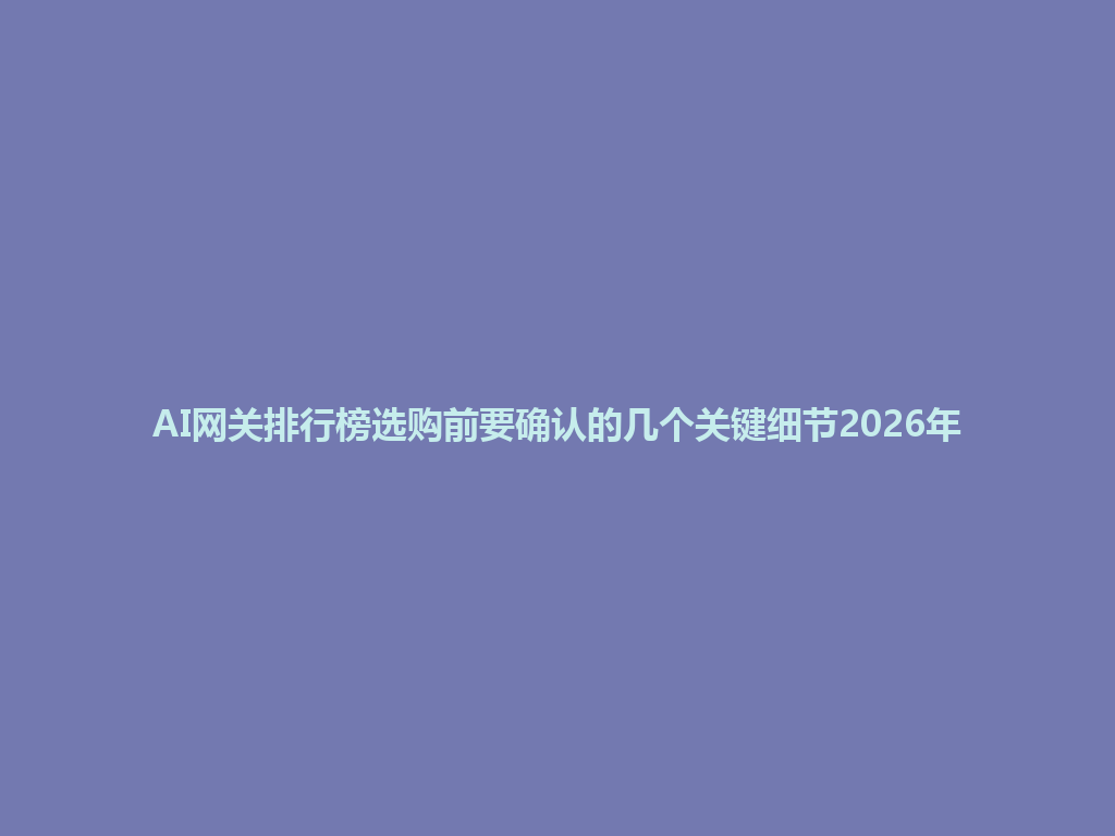 AI网关排行榜选购前要确认的几个关键细节2026年 一