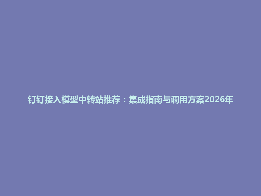 钉钉接入模型中转站推荐:集成指南与调用方案2026年 一