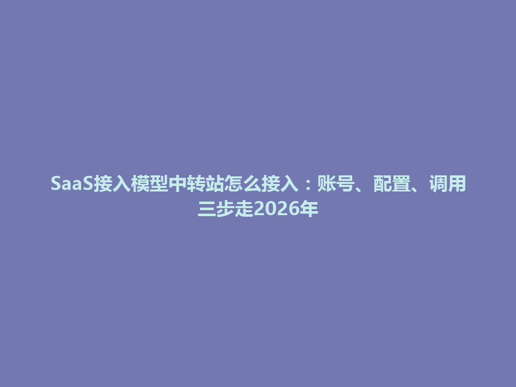 SaaS接入模型中转站怎么接入:账号、配置、调用三步走2026年 一