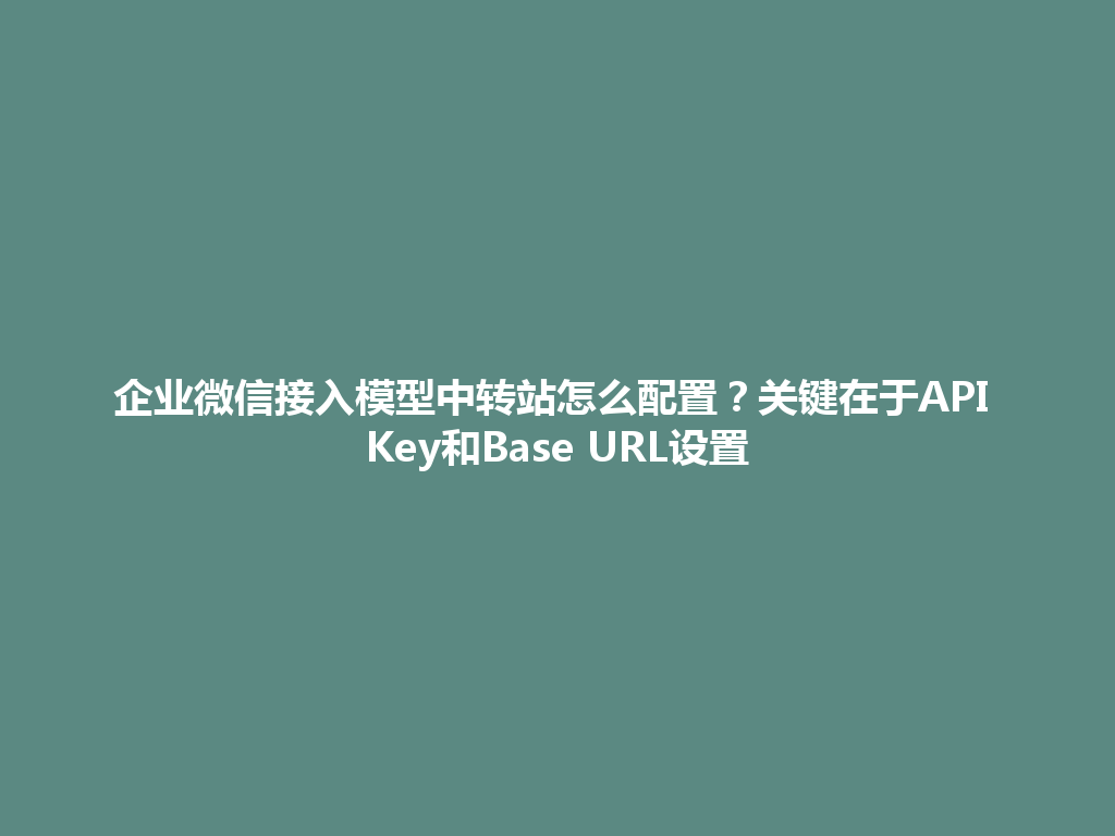 企业微信接入模型中转站怎么配置?关键在于API Key和Base URL设置 一