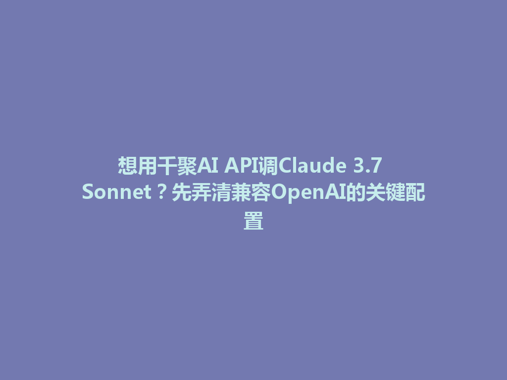 想用千聚AI API调Claude 3.7 Sonnet?先弄清兼容OpenAI的关键配置 一