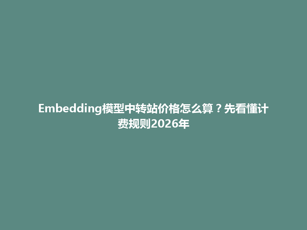 Embedding模型中转站价格怎么算?先看懂计费规则2026年 一