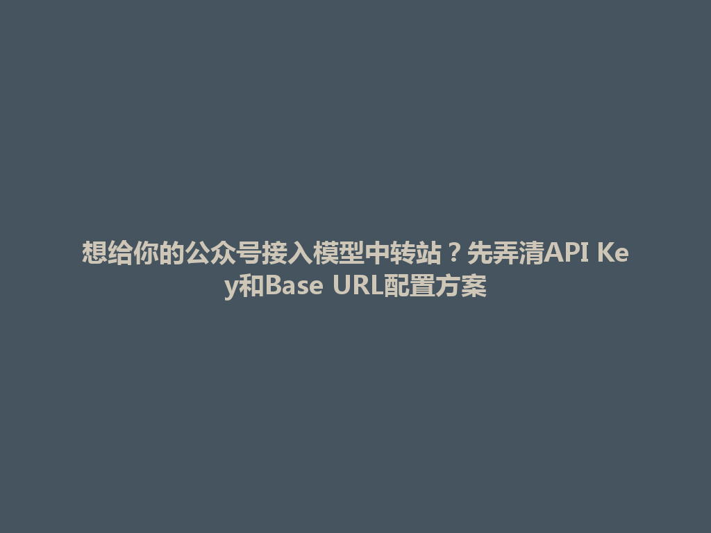 想给你的公众号接入模型中转站?先弄清API Key和Base URL配置方案 一