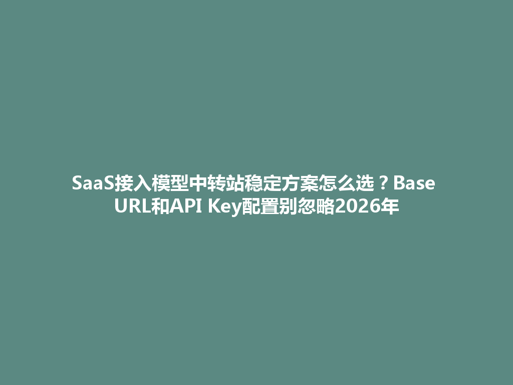SaaS接入模型中转站稳定方案怎么选?Base URL和API Key配置别忽略2026年 一