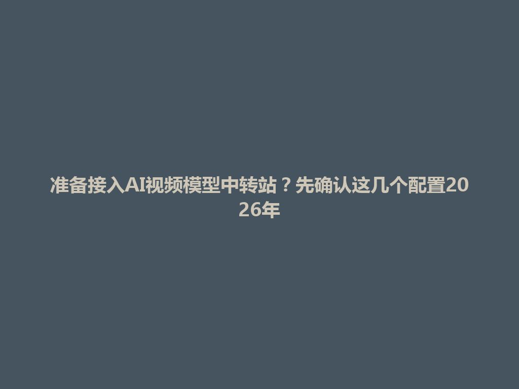 准备接入AI视频模型中转站?先确认这几个配置2026年 一