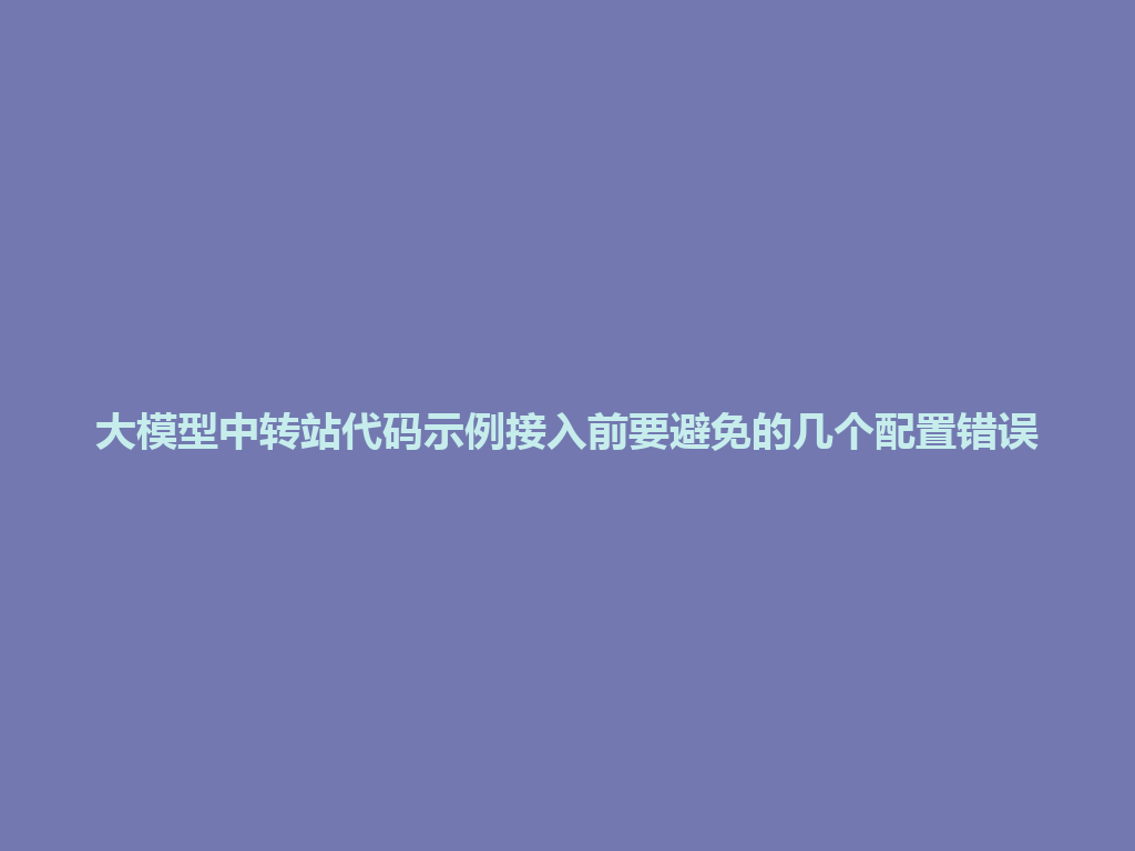 大模型中转站代码示例接入前要避免的几个配置错误 一