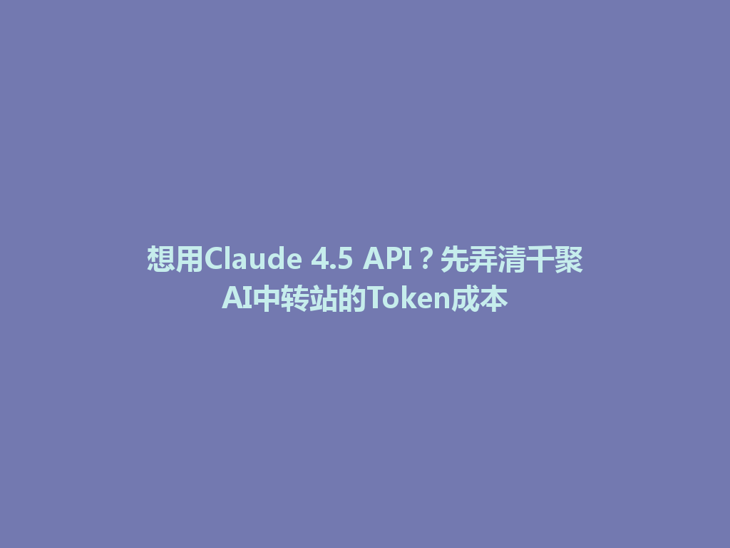 想用Claude 4.5 API?先弄清千聚AI中转站的Token成本 一