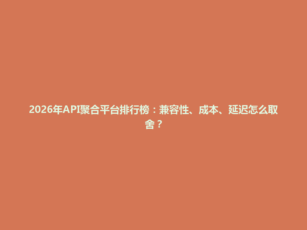 2026年API聚合平台排行榜：兼容性、成本、延迟怎么取舍？ 一