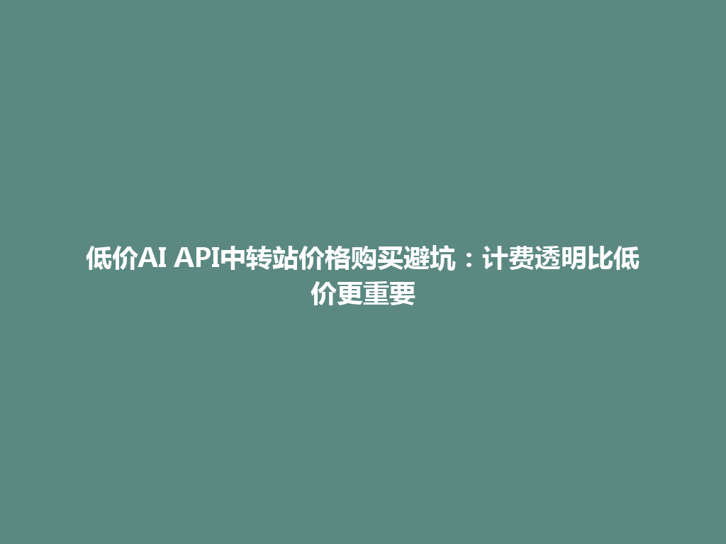 低价AI API中转站价格购买避坑:计费透明比低价更重要 一